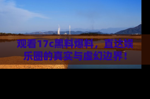 观看17c黑料爆料，直达娱乐圈的真实与虚幻边界！