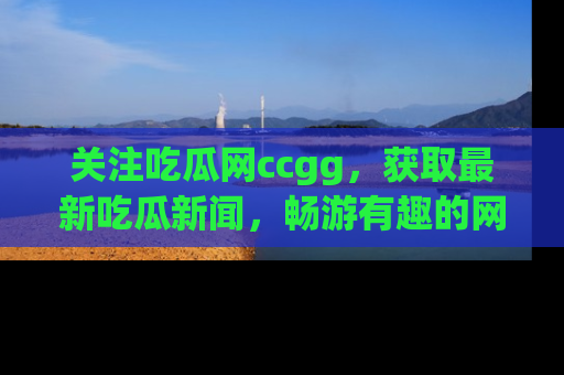关注吃瓜网ccgg，获取最新吃瓜新闻，畅游有趣的网站世界