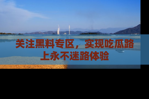 关注黑料专区，实现吃瓜路上永不迷路体验