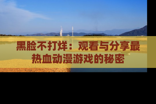 黑脸不打烊：观看与分享最热血动漫游戏的秘密