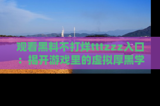 观看黑料不打烊tttzzz入口：揭开游戏里的虚拟厚黑学