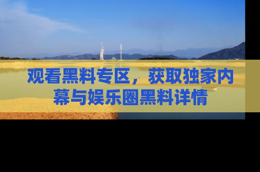 观看黑料专区，获取独家内幕与娱乐圈黑料详情
