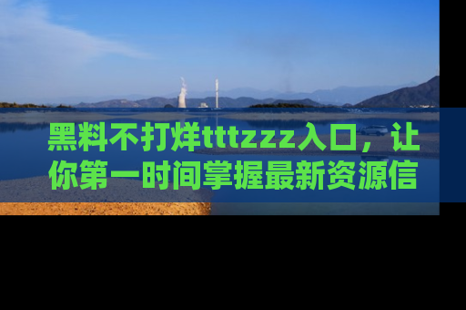 黑料不打烊tttzzz入口，让你第一时间掌握最新资源信息