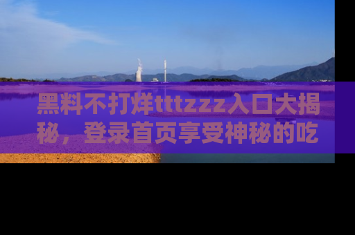 黑料不打烊tttzzz入口大揭秘，登录首页享受神秘的吃瓜时光，不容错过～