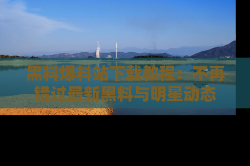 黑料爆料站下载教程：不再错过最新黑料与明星动态