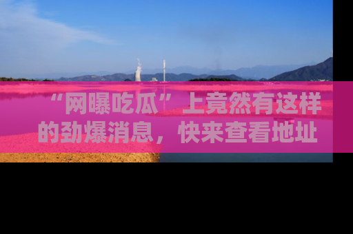 “网曝吃瓜”上竟然有这样的劲爆消息，快来查看地址了解详情！
