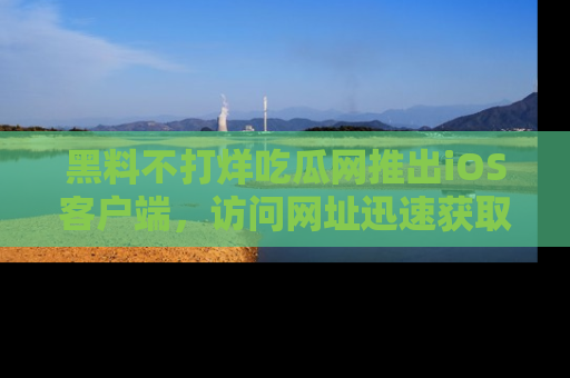 黑料不打烊吃瓜网推出iOS客户端，访问网址迅速获取独家八卦！