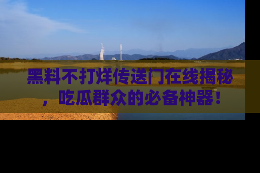 黑料不打烊传送门在线揭秘，吃瓜群众的必备神器！