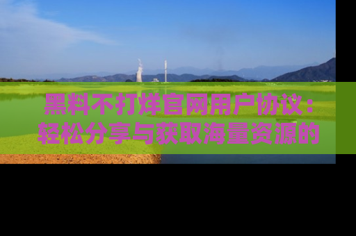 黑料不打烊官网用户协议：轻松分享与获取海量资源的方法