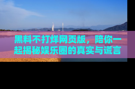 黑料不打烊网页版，陪你一起揭秘娱乐圈的真实与谎言。