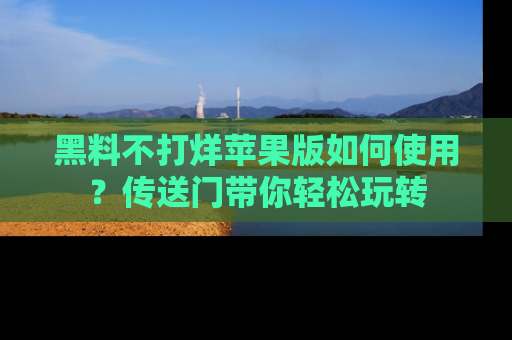黑料不打烊苹果版如何使用？传送门带你轻松玩转