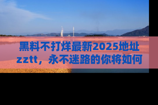 黑料不打烊最新2025地址zztt，永不迷路的你将如何撕开真相的面纱？