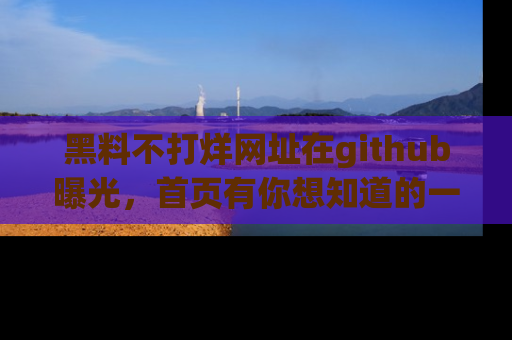 黑料不打烊网址在github曝光，首页有你想知道的一切幽默趣事，快来看看