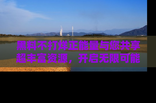 黑料不打烊正能量与您共享超丰富资源，开启无限可能的新视界！