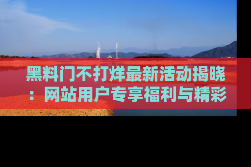 黑料门不打烊最新活动揭晓：网站用户专享福利与精彩内容抢先看