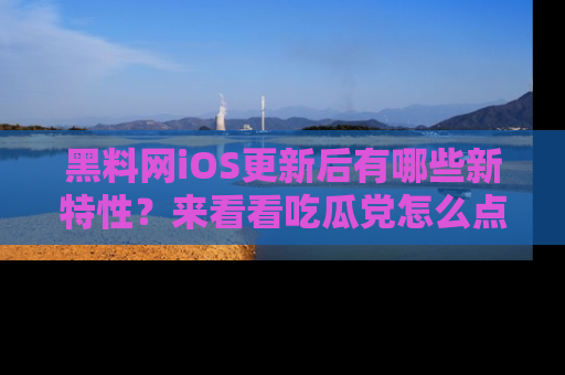黑料网iOS更新后有哪些新特性？来看看吃瓜党怎么点评！