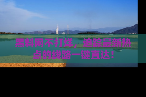 黑料网不打烊，追踪最新热点的线路一键直达！