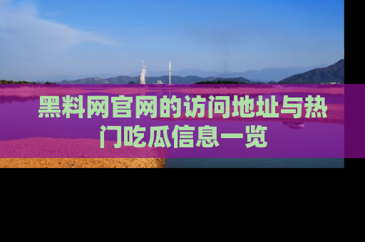 黑料网官网的访问地址与热门吃瓜信息一览