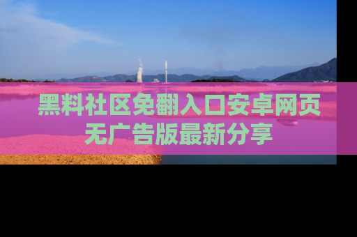 黑料社区免翻入口安卓网页无广告版最新分享