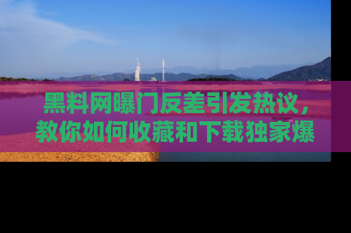 黑料网曝门反差引发热议，教你如何收藏和下载独家爆料