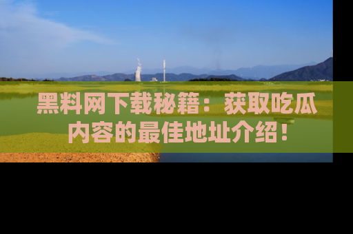 黑料网下载秘籍：获取吃瓜内容的最佳地址介绍！