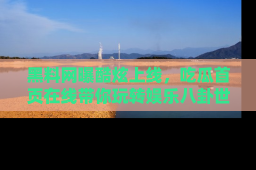 黑料网曝酷炫上线，吃瓜首页在线带你玩转娱乐八卦世界