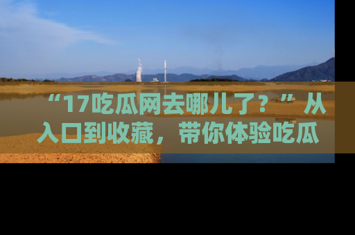 “17吃瓜网去哪儿了?”从入口到收藏,带你体验吃瓜新风潮!