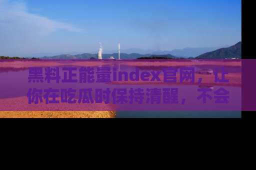 黑料正能量index官网，让你在吃瓜时保持清醒，不会轻易迷路