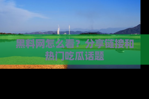 黑料网怎么看？分享链接和热门吃瓜话题