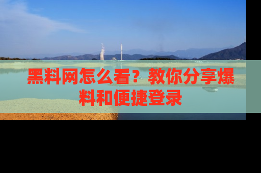 黑料网怎么看？教你分享爆料和便捷登录