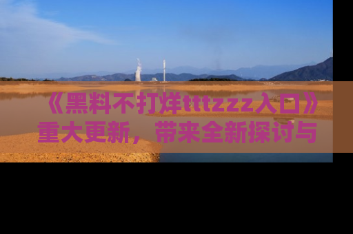 《黑料不打烊tttzzz入口》重大更新,带来全新探讨与互动体验
