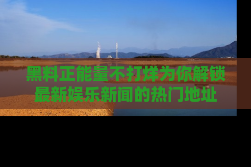 黑料正能量不打烊为你解锁最新娱乐新闻的热门地址