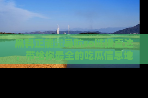 黑料正能量导航so链接直达，带给你最全的吃瓜信息地址，快来一起分享吧！