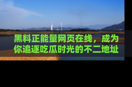 黑料正能量网页在线，成为你追逐吃瓜时光的不二地址选择