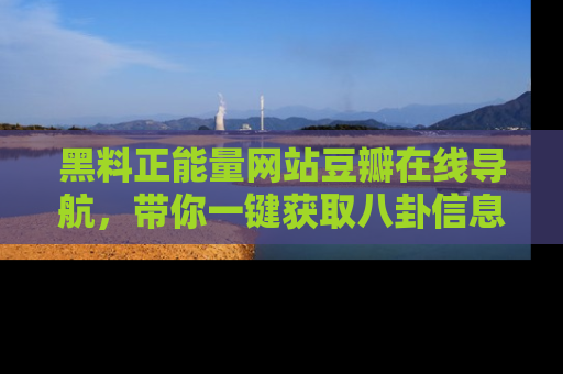 黑料正能量网站豆瓣在线导航，带你一键获取八卦信息