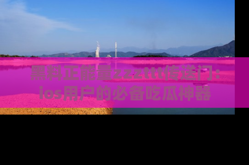 黑料正能量zzzttt传送门：ios用户的必备吃瓜神器