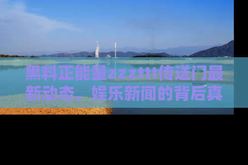 黑料正能量zzzttt传送门最新动态，娱乐新闻的背后真相尽在此处！