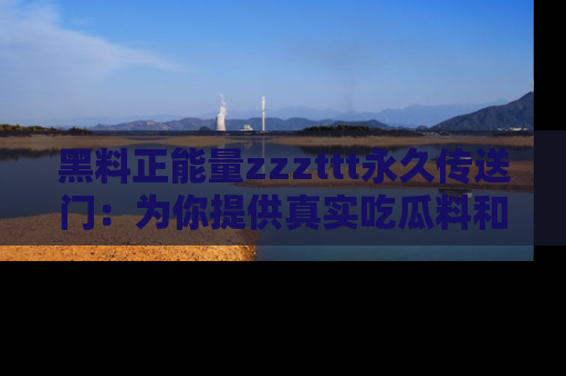 黑料正能量zzzttt永久传送门：为你提供真实吃瓜料和积极向上的能量