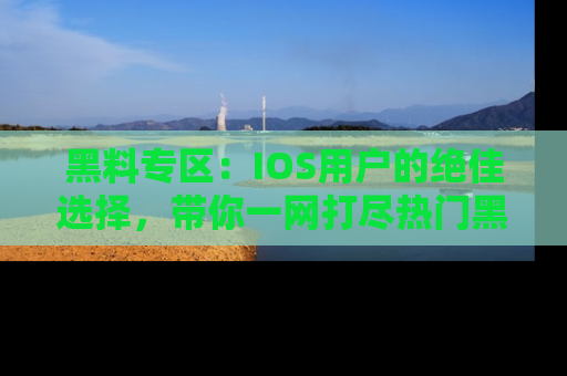 黑料专区：IOS用户的绝佳选择，带你一网打尽热门黑料资讯！