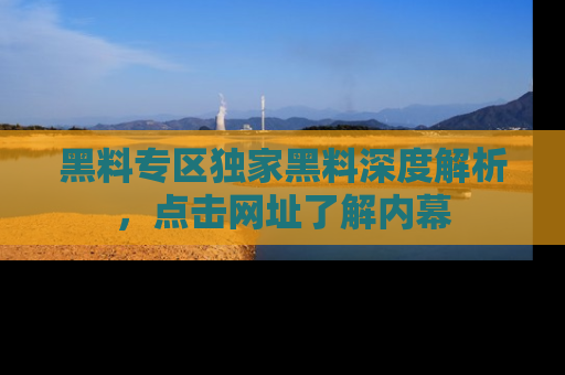 黑料专区独家黑料深度解析，点击网址了解内幕