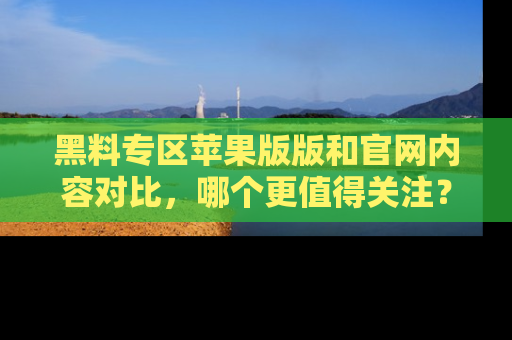 黑料专区苹果版版和官网内容对比，哪个更值得关注？