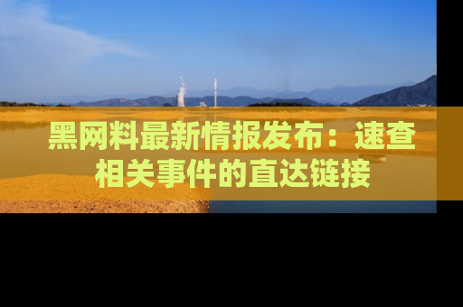黑网料最新情报发布：速查相关事件的直达链接