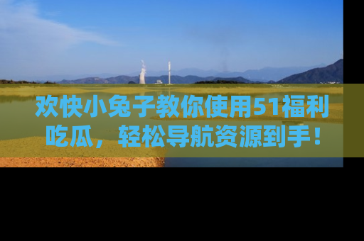 欢快小兔子教你使用51福利吃瓜，轻松导航资源到手！
