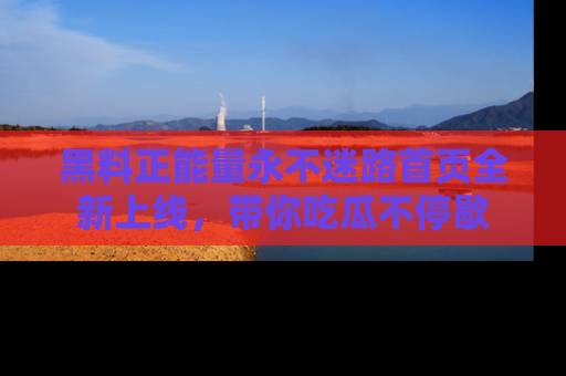 黑料正能量永不迷路首页全新上线，带你吃瓜不停歇