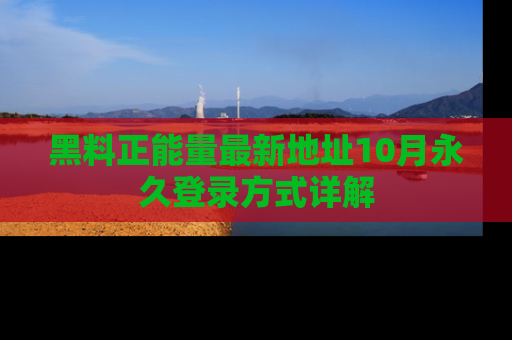 黑料正能量最新地址10月永久登录方式详解