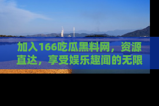 加入166吃瓜黑料网，资源直达，享受娱乐趣闻的无限快乐！