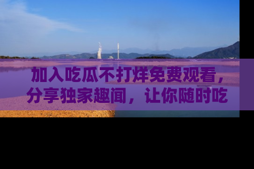 加入吃瓜不打烊免费观看，分享独家趣闻，让你随时吃瓜不停！