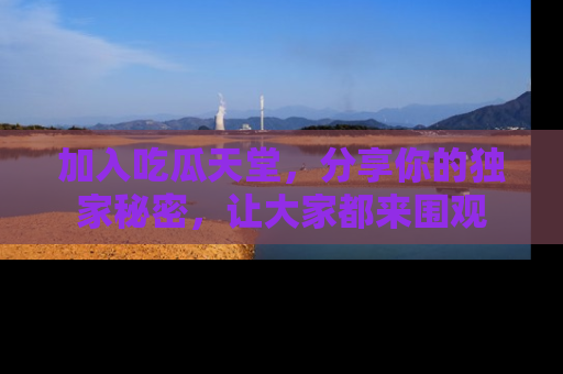 加入吃瓜天堂，分享你的独家秘密，让大家都来围观