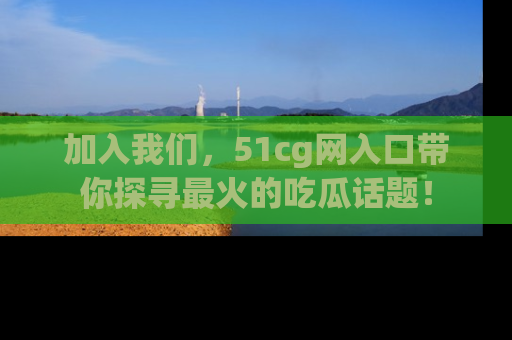 加入我们，51cg网入口带你探寻最火的吃瓜话题！
