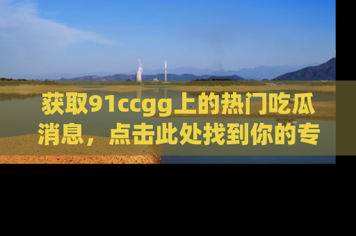 获取91ccgg上的热门吃瓜消息，点击此处找到你的专属信息地址！